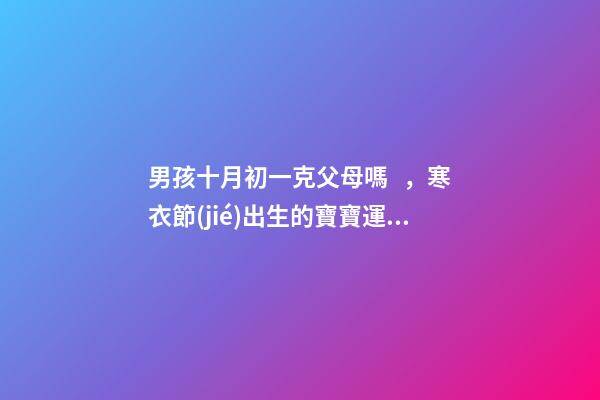男孩十月初一克父母嗎，寒衣節(jié)出生的寶寶運勢如何